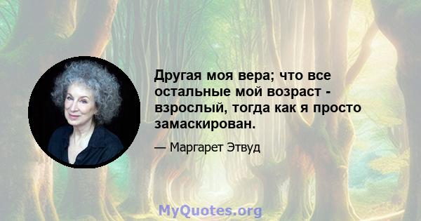 Другая моя вера; что все остальные мой возраст - взрослый, тогда как я просто замаскирован.