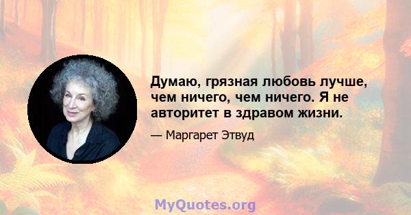 Думаю, грязная любовь лучше, чем ничего, чем ничего. Я не авторитет в здравом жизни.