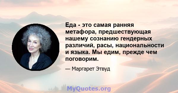 Еда - это самая ранняя метафора, предшествующая нашему сознанию гендерных различий, расы, национальности и языка. Мы едим, прежде чем поговорим.