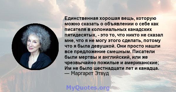 Единственная хорошая вещь, которую можно сказать о объявлении о себе как писателя в колониальных канадских пятидесятых, - это то, что никто не сказал мне, что я не могу этого сделать, потому что я была девушкой. Они