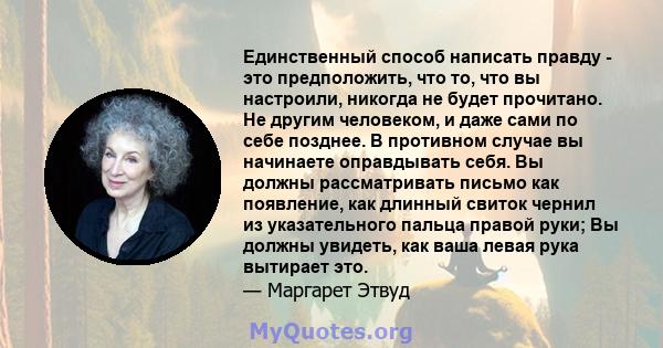 Единственный способ написать правду - это предположить, что то, что вы настроили, никогда не будет прочитано. Не другим человеком, и даже сами по себе позднее. В противном случае вы начинаете оправдывать себя. Вы должны 