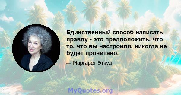 Единственный способ написать правду - это предположить, что то, что вы настроили, никогда не будет прочитано.