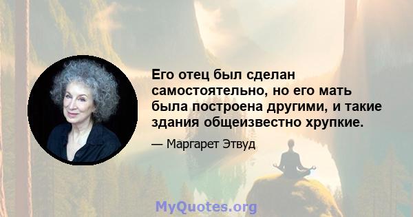 Его отец был сделан самостоятельно, но его мать была построена другими, и такие здания общеизвестно хрупкие.