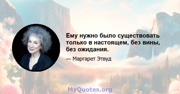 Ему нужно было существовать только в настоящем, без вины, без ожидания.