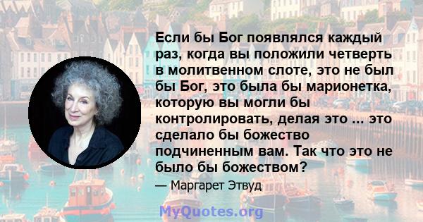 Если бы Бог появлялся каждый раз, когда вы положили четверть в молитвенном слоте, это не был бы Бог, это была бы марионетка, которую вы могли бы контролировать, делая это ... это сделало бы божество подчиненным вам. Так 