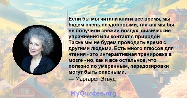 Если бы мы читали книги все время, мы будем очень нездоровыми, так как мы бы не получили свежий воздух, физические упражнения или контакт с природой. Также мы не будем проводить время с другими людьми. Есть много плюсов 