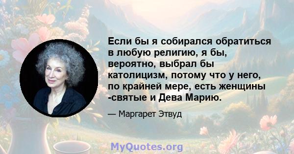 Если бы я собирался обратиться в любую религию, я бы, вероятно, выбрал бы католицизм, потому что у него, по крайней мере, есть женщины -святые и Дева Марию.