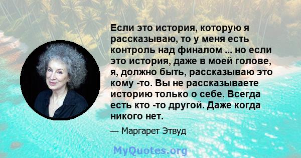 Если это история, которую я рассказываю, то у меня есть контроль над финалом ... но если это история, даже в моей голове, я, должно быть, рассказываю это кому -то. Вы не рассказываете историю только о себе. Всегда есть