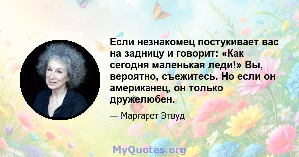 Если незнакомец постукивает вас на задницу и говорит: «Как сегодня маленькая леди!» Вы, вероятно, съежитесь. Но если он американец, он только дружелюбен.