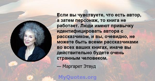 Если вы чувствуете, что есть автор, а затем персонаж, то книга не работает. Люди имеют привычку идентифицировать автора с рассказчиком, и вы, очевидно, не можете быть всеми рассказчиками во всех ваших книгах, иначе вы