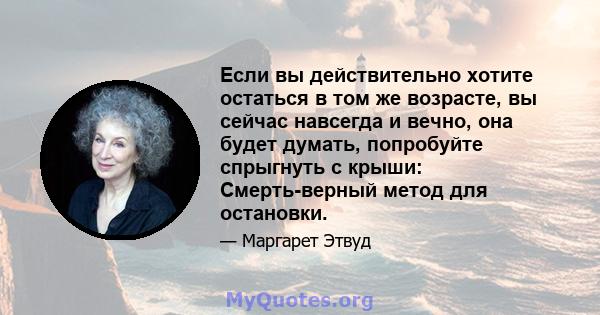 Если вы действительно хотите остаться в том же возрасте, вы сейчас навсегда и вечно, она будет думать, попробуйте спрыгнуть с крыши: Смерть-верный метод для остановки.