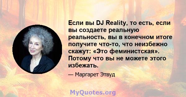 Если вы DJ Reality, то есть, если вы создаете реальную реальность, вы в конечном итоге получите что-то, что неизбежно скажут: «Это феминистская». Потому что вы не можете этого избежать.