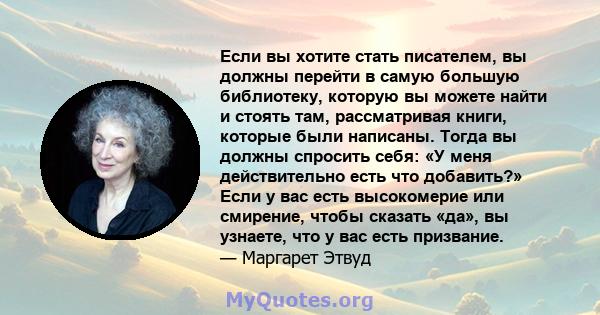 Если вы хотите стать писателем, вы должны перейти в самую большую библиотеку, которую вы можете найти и стоять там, рассматривая книги, которые были написаны. Тогда вы должны спросить себя: «У меня действительно есть