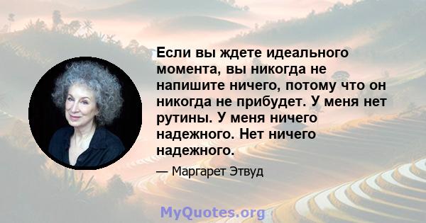 Если вы ждете идеального момента, вы никогда не напишите ничего, потому что он никогда не прибудет. У меня нет рутины. У меня ничего надежного. Нет ничего надежного.