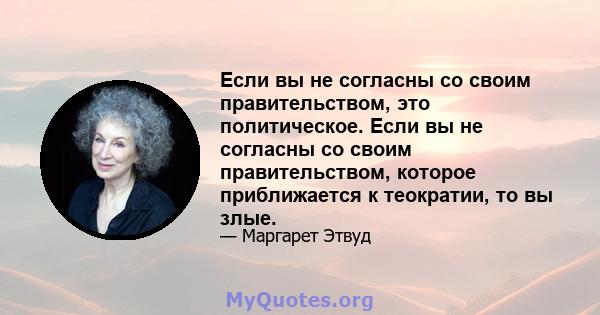 Если вы не согласны со своим правительством, это политическое. Если вы не согласны со своим правительством, которое приближается к теократии, то вы злые.