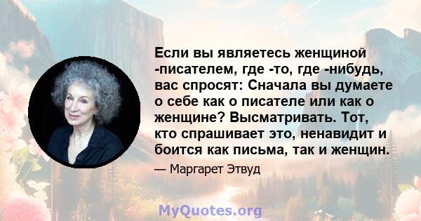 Если вы являетесь женщиной -писателем, где -то, где -нибудь, вас спросят: Сначала вы думаете о себе как о писателе или как о женщине? Высматривать. Тот, кто спрашивает это, ненавидит и боится как письма, так и женщин.