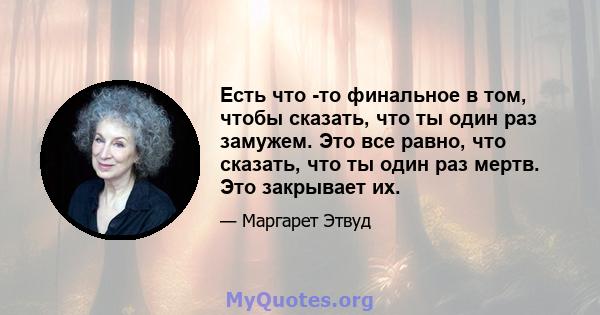 Есть что -то финальное в том, чтобы сказать, что ты один раз замужем. Это все равно, что сказать, что ты один раз мертв. Это закрывает их.