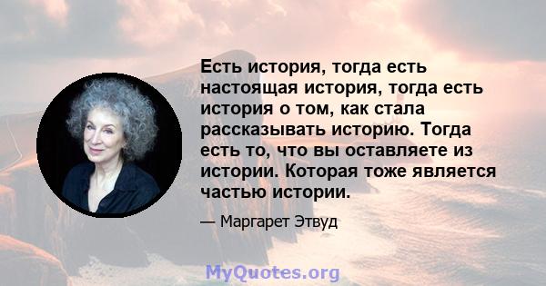 Есть история, тогда есть настоящая история, тогда есть история о том, как стала рассказывать историю. Тогда есть то, что вы оставляете из истории. Которая тоже является частью истории.