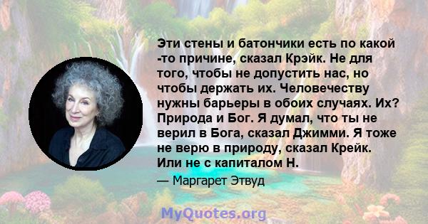 Эти стены и батончики есть по какой -то причине, сказал Крэйк. Не для того, чтобы не допустить нас, но чтобы держать их. Человечеству нужны барьеры в обоих случаях. Их? Природа и Бог. Я думал, что ты не верил в Бога,