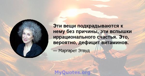 Эти вещи подкрадываются к нему без причины, эти вспышки иррационального счастья. Это, вероятно, дефицит витаминов.