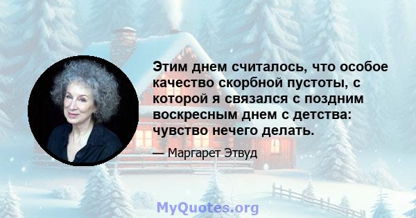 Этим днем ​​считалось, что особое качество скорбной пустоты, с которой я связался с поздним воскресным днем ​​с детства: чувство нечего делать.