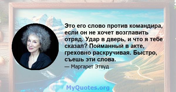 Это его слово против командира, если он не хочет возглавить отряд. Удар в дверь, и что я тебе сказал? Пойманный в акте, греховно раскручивая. Быстро, съешь эти слова.