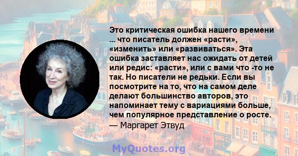 Это критическая ошибка нашего времени ... что писатель должен «расти», «изменить» или «развиваться». Эта ошибка заставляет нас ожидать от детей или редис: «расти», или с вами что -то не так. Но писатели не редьки. Если