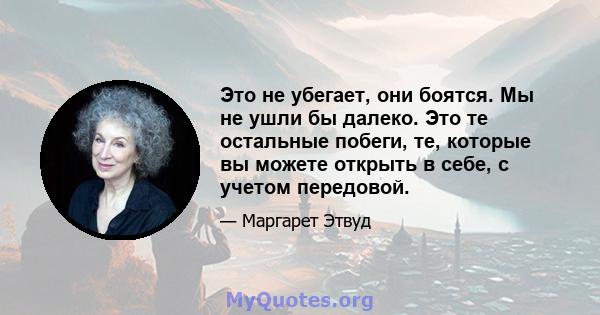 Это не убегает, они боятся. Мы не ушли бы далеко. Это те остальные побеги, те, которые вы можете открыть в себе, с учетом передовой.