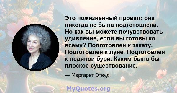 Это пожизненный провал: она никогда не была подготовлена. Но как вы можете почувствовать удивление, если вы готовы ко всему? Подготовлен к закату. Подготовлен к луне. Подготовлен к ледяной бури. Каким было бы плоское