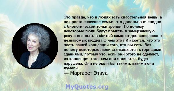 Это правда, что в людях есть спасательная вещь, а не просто спасение семьи, что довольно очевидно с биологической точки зрения. Но почему некоторые люди будут прыгать в замерзающую реку и выплыть в сбитый самолет для