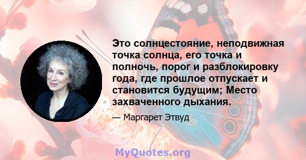 Это солнцестояние, неподвижная точка солнца, его точка и полночь, порог и разблокировку года, где прошлое отпускает и становится будущим; Место захваченного дыхания.