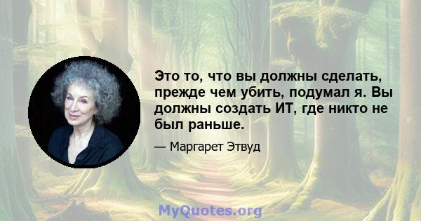 Это то, что вы должны сделать, прежде чем убить, подумал я. Вы должны создать ИТ, где никто не был раньше.