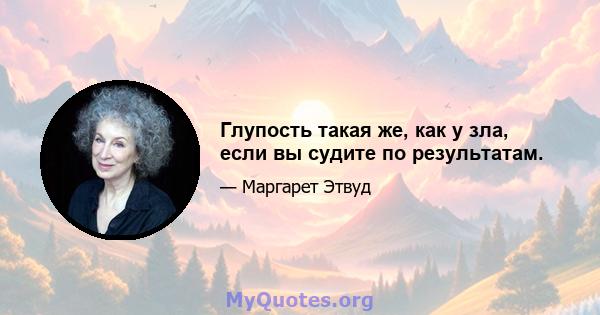 Глупость такая же, как у зла, если вы судите по результатам.