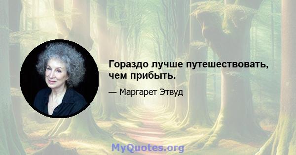 Гораздо лучше путешествовать, чем прибыть.