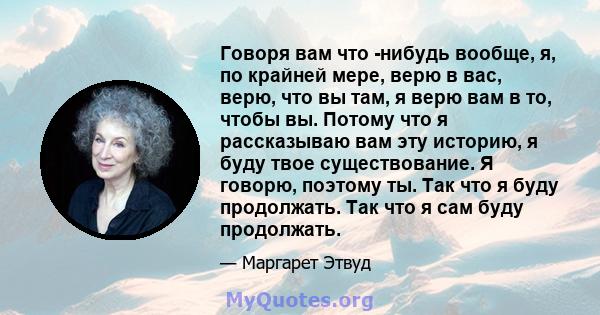 Говоря вам что -нибудь вообще, я, по крайней мере, верю в вас, верю, что вы там, я верю вам в то, чтобы вы. Потому что я рассказываю вам эту историю, я буду твое существование. Я говорю, поэтому ты. Так что я буду