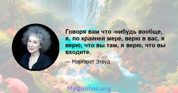 Говоря вам что -нибудь вообще, я, по крайней мере, верю в вас, я верю, что вы там, я верю, что вы входите.