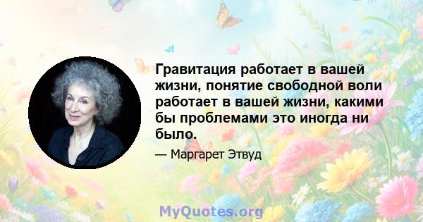 Гравитация работает в вашей жизни, понятие свободной воли работает в вашей жизни, какими бы проблемами это иногда ни было.