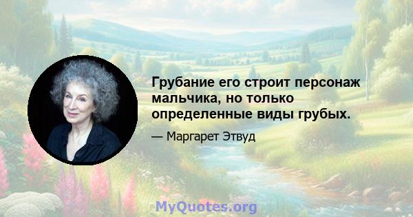 Грубание его строит персонаж мальчика, но только определенные виды грубых.