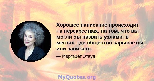 Хорошее написание происходит на перекрестках, на том, что вы могли бы назвать узлами, в местах, где общество зарывается или завязано.