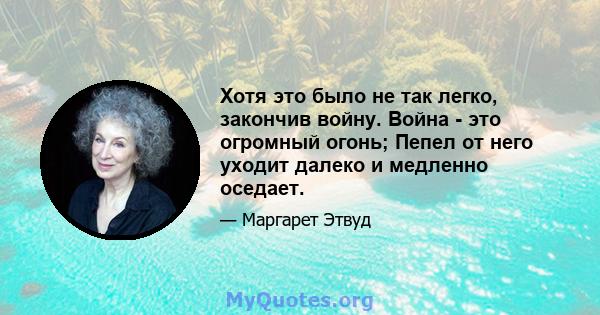 Хотя это было не так легко, закончив войну. Война - это огромный огонь; Пепел от него уходит далеко и медленно оседает.