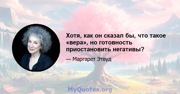 Хотя, как он сказал бы, что такое «вера», но готовность приостановить негативы?