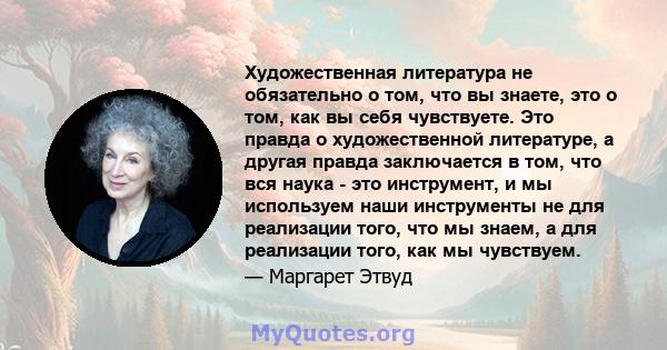 Художественная литература не обязательно о том, что вы знаете, это о том, как вы себя чувствуете. Это правда о художественной литературе, а другая правда заключается в том, что вся наука - это инструмент, и мы