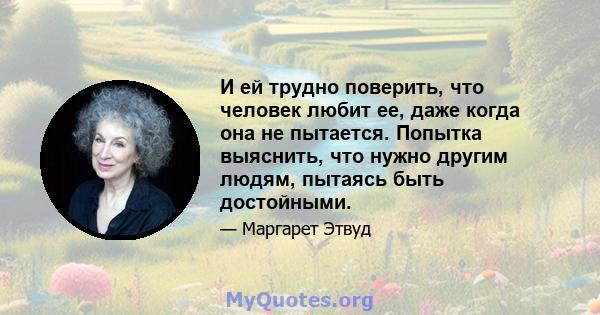 И ей трудно поверить, что человек любит ее, даже когда она не пытается. Попытка выяснить, что нужно другим людям, пытаясь быть достойными.