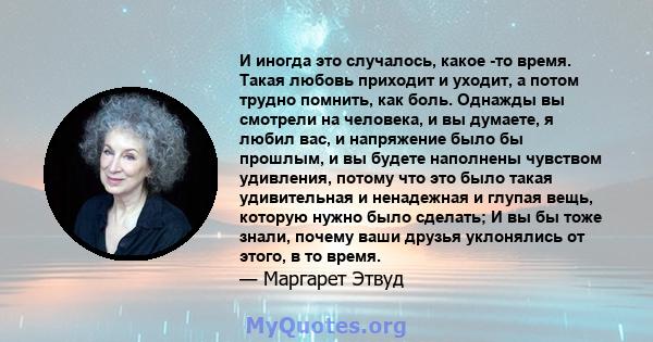 И иногда это случалось, какое -то время. Такая любовь приходит и уходит, а потом трудно помнить, как боль. Однажды вы смотрели на человека, и вы думаете, я любил вас, и напряжение было бы прошлым, и вы будете наполнены