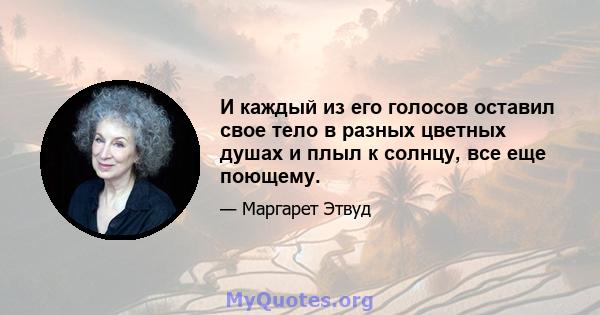 И каждый из его голосов оставил свое тело в разных цветных душах и плыл к солнцу, все еще поющему.