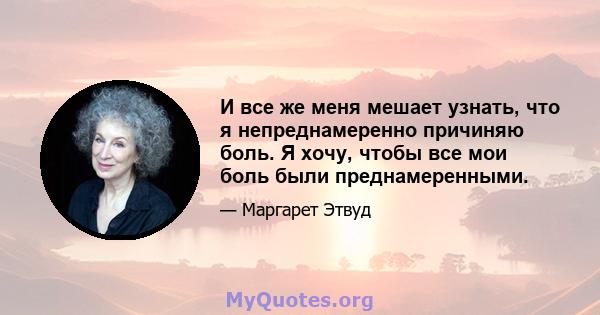 И все же меня мешает узнать, что я непреднамеренно причиняю боль. Я хочу, чтобы все мои боль были преднамеренными.