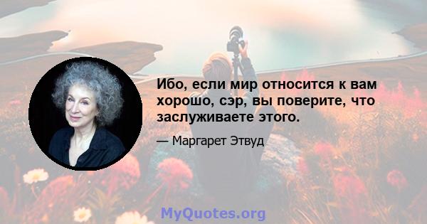 Ибо, если мир относится к вам хорошо, сэр, вы поверите, что заслуживаете этого.