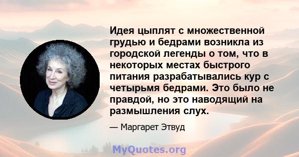 Идея цыплят с множественной грудью и бедрами возникла из городской легенды о том, что в некоторых местах быстрого питания разрабатывались кур с четырьмя бедрами. Это было не правдой, но это наводящий на размышления слух.