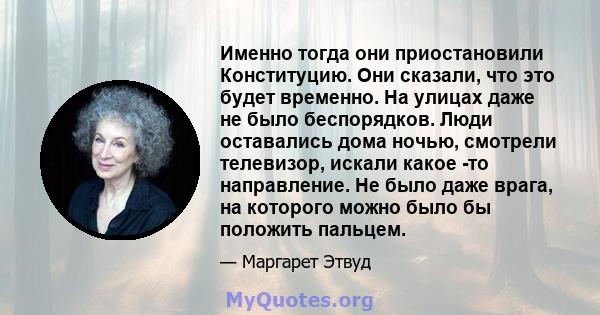 Именно тогда они приостановили Конституцию. Они сказали, что это будет временно. На улицах даже не было беспорядков. Люди оставались дома ночью, смотрели телевизор, искали какое -то направление. Не было даже врага, на