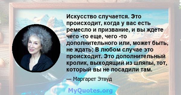 Искусство случается. Это происходит, когда у вас есть ремесло и призвание, и вы ждете чего -то еще, чего -то дополнительного или, может быть, не ждать; В любом случае это происходит. Это дополнительный кролик, выходящий 